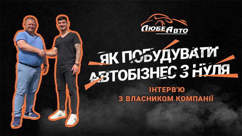 Як побудувати автобізнес з нуля: інтерв'ю засновника Любе Авто